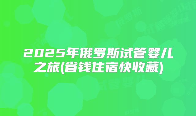 2025年俄罗斯试管婴儿之旅(省钱住宿快收藏)