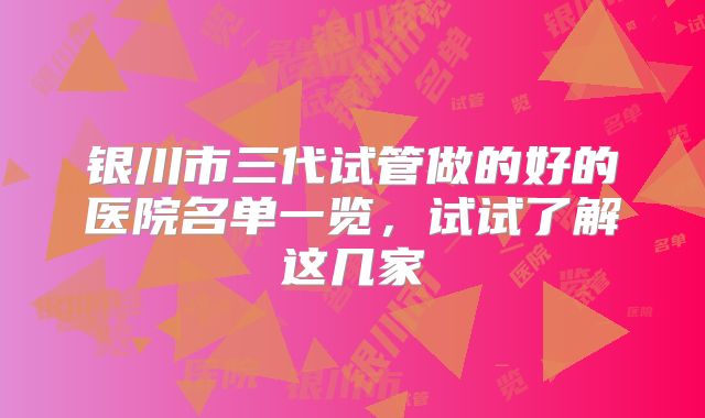银川市三代试管做的好的医院名单一览，试试了解这几家