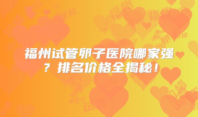福州试管卵子医院哪家强？排名价格全揭秘！