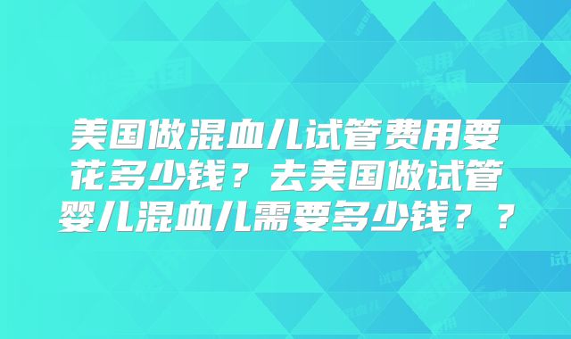 美国做混血儿试管费用要花多少钱?去美国做试管婴儿混血儿需要多少钱??