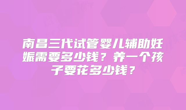 南昌三代试管婴儿辅助妊娠需要多少钱？养一个孩子要花多少钱？