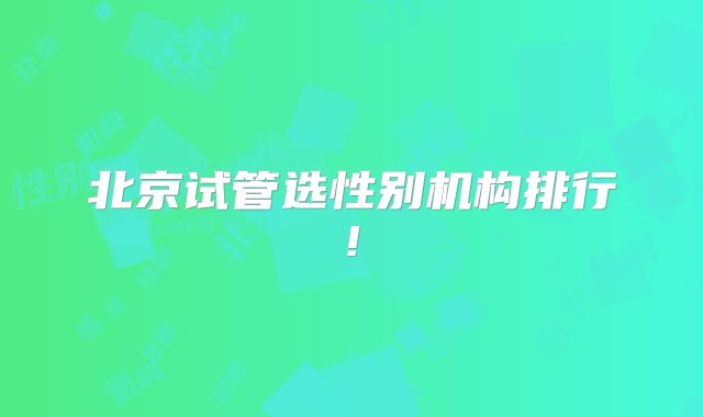 北京试管选性别机构排行!