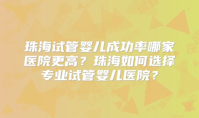 珠海试管婴儿成功率哪家医院更高？珠海如何选择专业试管婴儿医院？