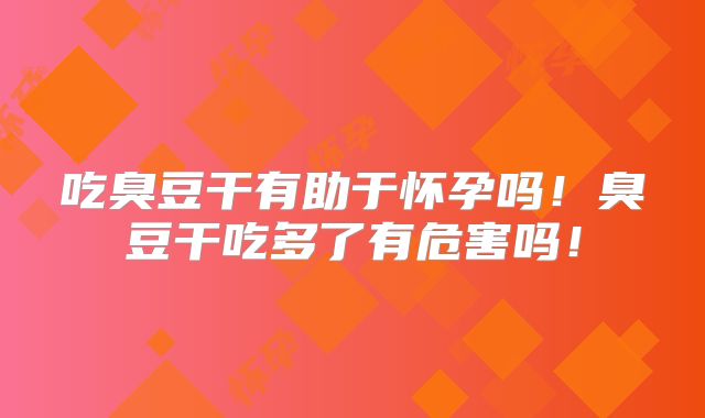 吃臭豆干有助于怀孕吗!臭豆干吃多了有危害吗!