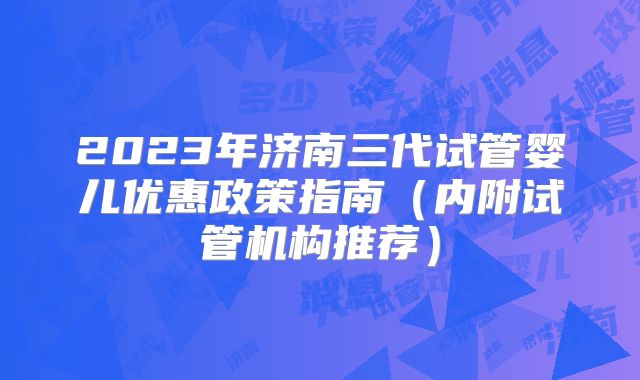 2023年济南三代试管婴儿优惠政策指南（内附试管机构推荐）