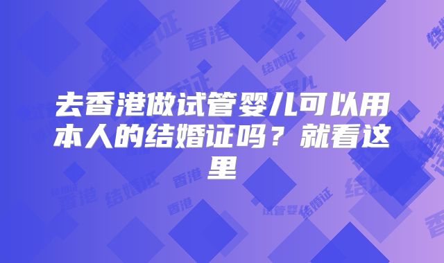 去香港做试管婴儿可以用本人的结婚证吗？就看这里