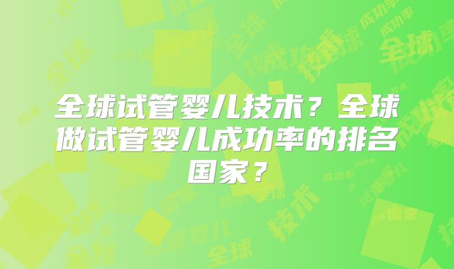 全球试管婴儿技术？全球做试管婴儿成功率的排名国家？