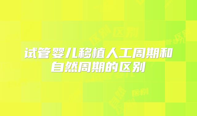 试管婴儿移植人工周期和自然周期的区别