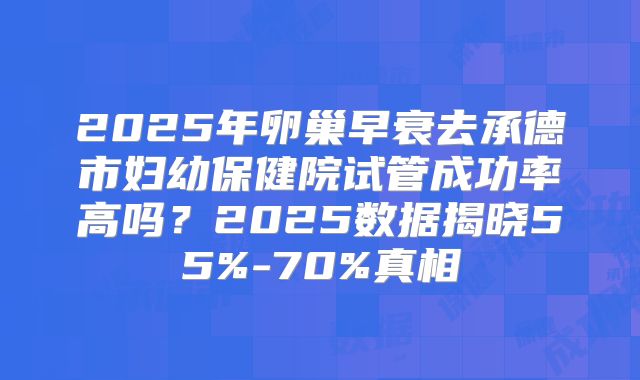 2025年卵巢早衰去承德市妇幼保健院试管成功率高吗?2025数据揭晓55%-70%真相