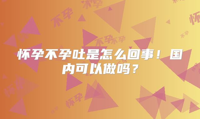 怀孕不孕吐是怎么回事!国内可以做吗?