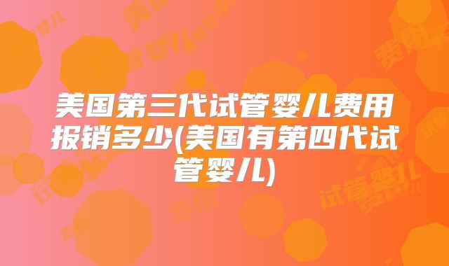 美国第三代试管婴儿费用报销多少(美国有第四代试管婴儿)
