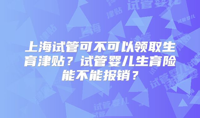 上海试管可不可以领取生育津贴？试管婴儿生育险能不能报销？