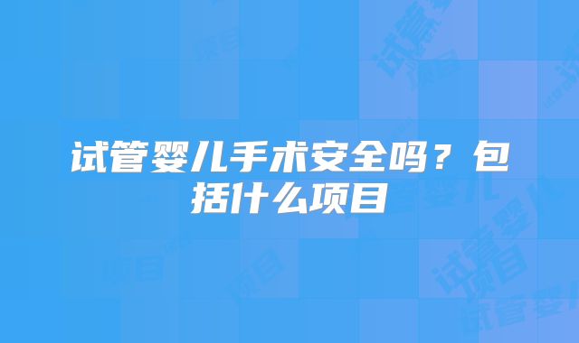试管婴儿手术安全吗？包括什么项目