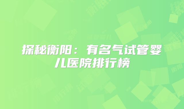 探秘衡阳:有名气试管婴儿医院排行榜