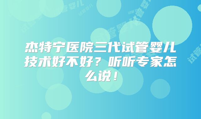 杰特宁医院三代试管婴儿技术好不好？听听专家怎么说！
