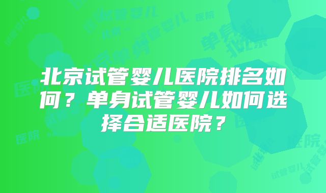 北京试管婴儿医院排名如何？单身试管婴儿如何选择合适医院？