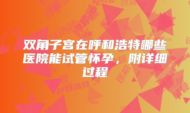 双角子宫在呼和浩特哪些医院能试管怀孕，附详细过程