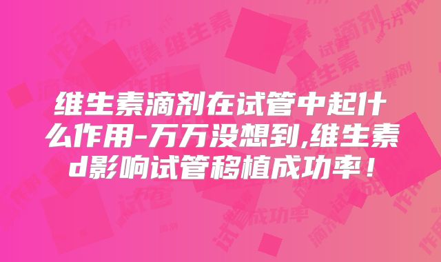 维生素滴剂在试管中起什么作用-万万没想到,维生素d影响试管移植成功率！