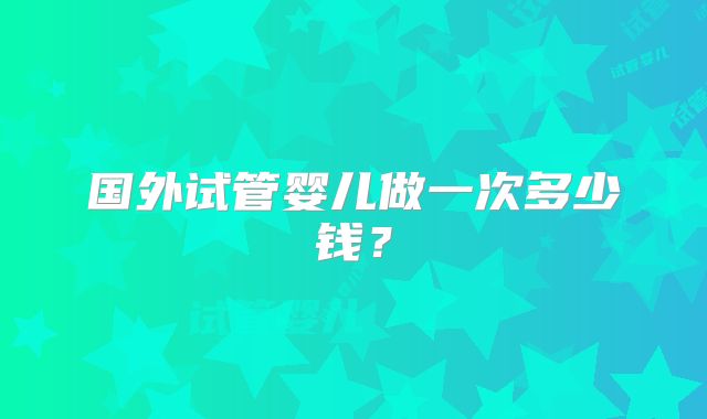 国外试管婴儿做一次多少钱？