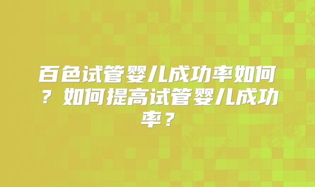 百色试管婴儿成功率如何？如何提高试管婴儿成功率？