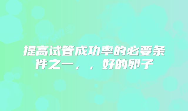 提高试管成功率的必要条件之一，，好的卵子