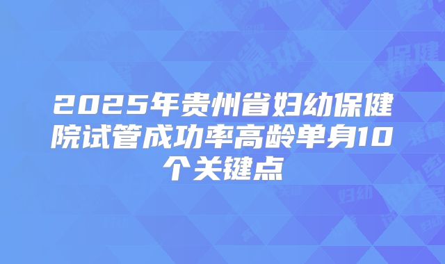 2025年贵州省妇幼保健院试管成功率高龄单身10个关键点