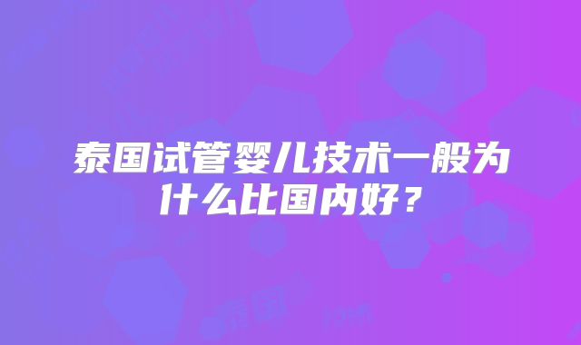 泰国试管婴儿技术一般为什么比国内好?