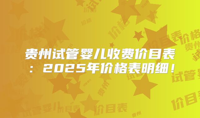 贵州试管婴儿收费价目表：2025年价格表明细！