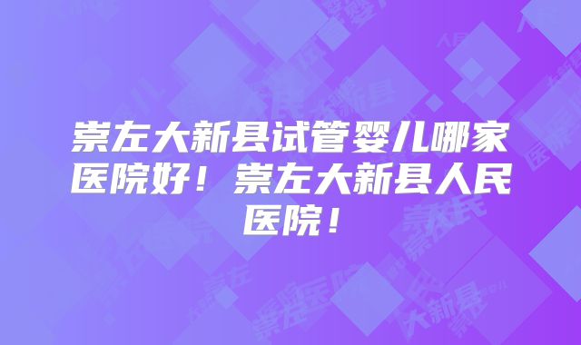 崇左大新县试管婴儿哪家医院好！崇左大新县人民医院！
