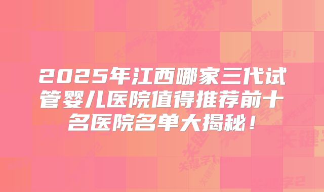 2025年江西哪家三代试管婴儿医院值得推荐前十名医院名单大揭秘！