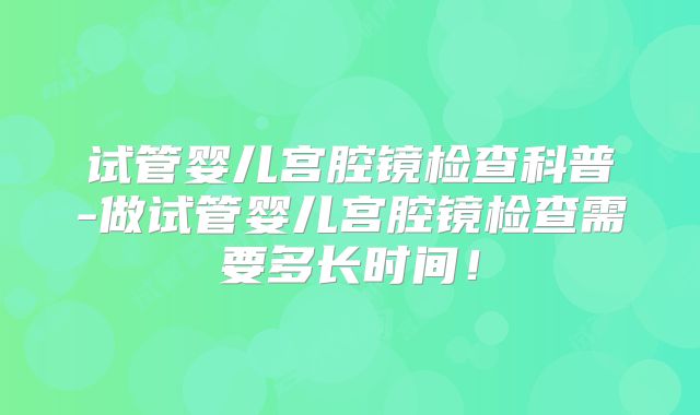 试管婴儿宫腔镜检查科普-做试管婴儿宫腔镜检查需要多长时间！