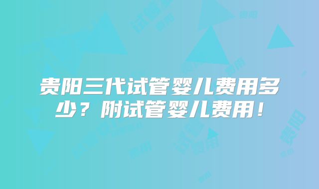 贵阳三代试管婴儿费用多少?附试管婴儿费用!