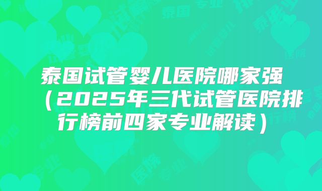 泰国试管婴儿医院哪家强(2025年三代试管医院排行榜前四家专业解读)