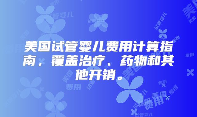 美国试管婴儿费用计算指南，覆盖治疗、药物和其他开销。