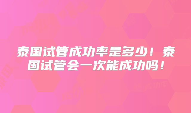 泰国试管成功率是多少！泰国试管会一次能成功吗！