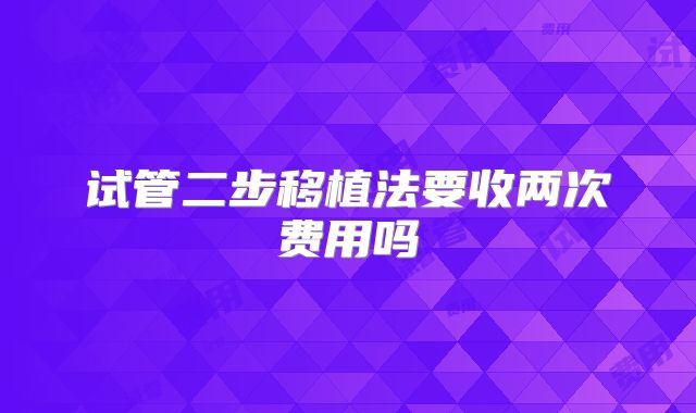 试管二步移植法要收两次费用吗