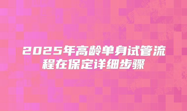 2025年高龄单身试管流程在保定详细步骤