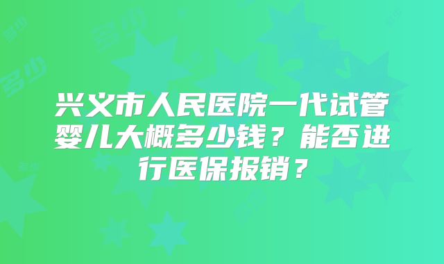 兴义市人民医院一代试管婴儿大概多少钱？能否进行医保报销？