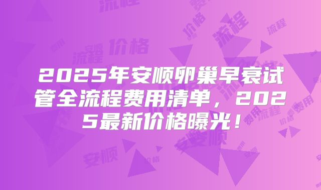 2025年安顺卵巢早衰试管全流程费用清单，2025最新价格曝光！