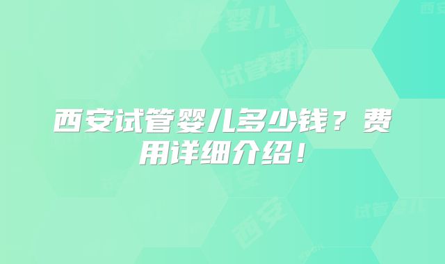 西安试管婴儿多少钱？费用详细介绍！