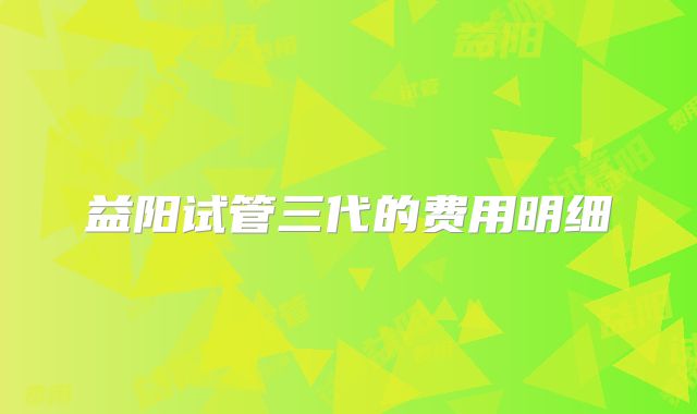 益阳试管三代的费用明细