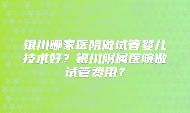 银川哪家医院做试管婴儿技术好？银川附属医院做试管费用？