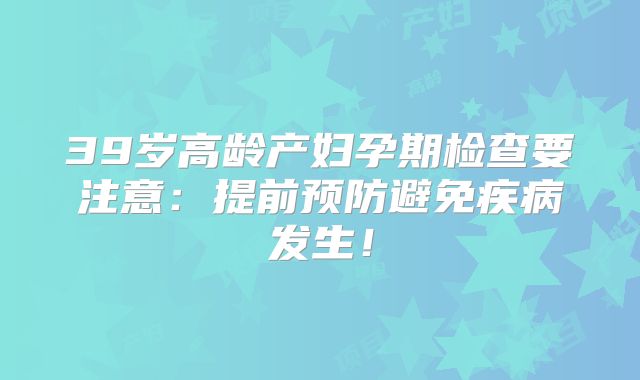 39岁高龄产妇孕期检查要注意：提前预防避免疾病发生！