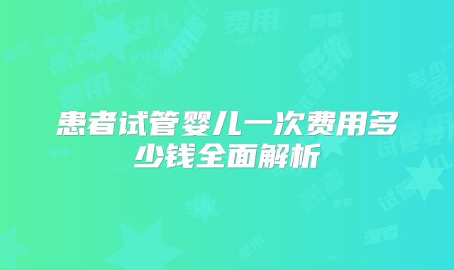 患者试管婴儿一次费用多少钱全面解析