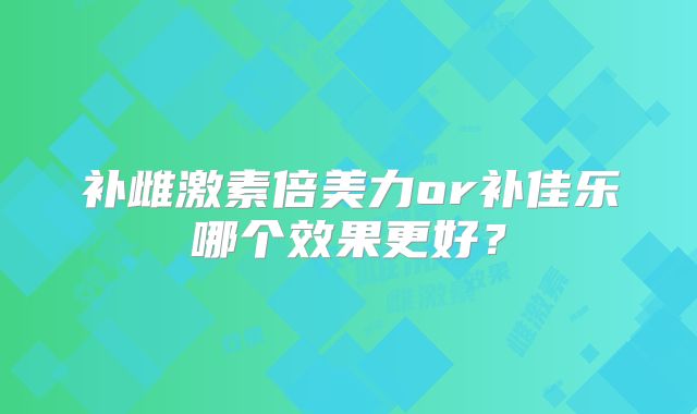 补雌激素倍美力or补佳乐哪个效果更好？