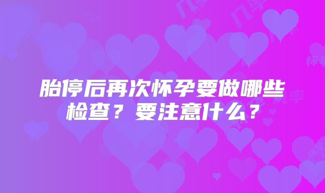 胎停后再次怀孕要做哪些检查？要注意什么？