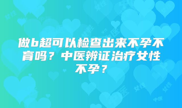 做b超可以检查出来不孕不育吗？中医辨证治疗女性不孕？
