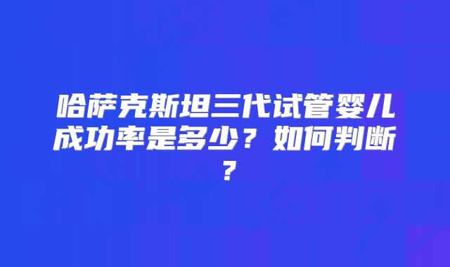 哈萨克斯坦三代试管婴儿成功率是多少？如何判断？