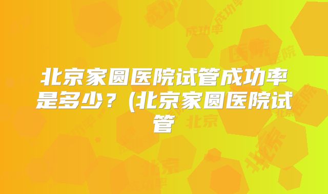 北京家圆医院试管成功率是多少？(北京家圆医院试管