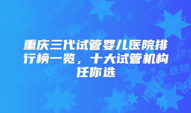 重庆三代试管婴儿医院排行榜一览，十大试管机构任你选
